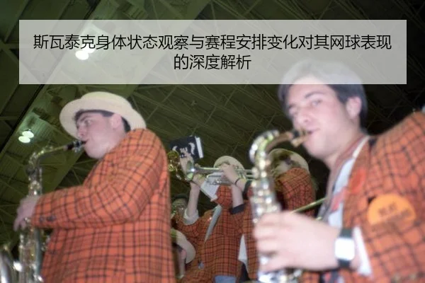 斯瓦泰克身体状态观察与赛程安排变化对其网球表现的深度解析 | leyu